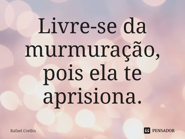 ⁠Livre-se da murmuração, pois ela te aprisiona.... Frase de Rafael Coelho.