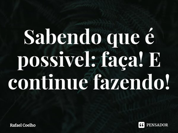 ⁠Sabendo que é possivel: faça! E continue fazendo!... Frase de Rafael Coelho.