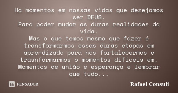 Ha momentos em nossas vidas que dezejamos ser DEUS. Para poder mudar as duras realidades da vida. Mas o que temos mesmo que fazer é transformarmos essas duras e... Frase de Rafael Consuli.