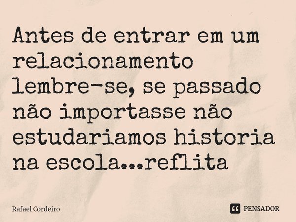 ⁠Antes de entrar em um relacionamento lembre-se, se passado não importasse não estudariamos historia na escola...reflita... Frase de Rafael Cordeiro.