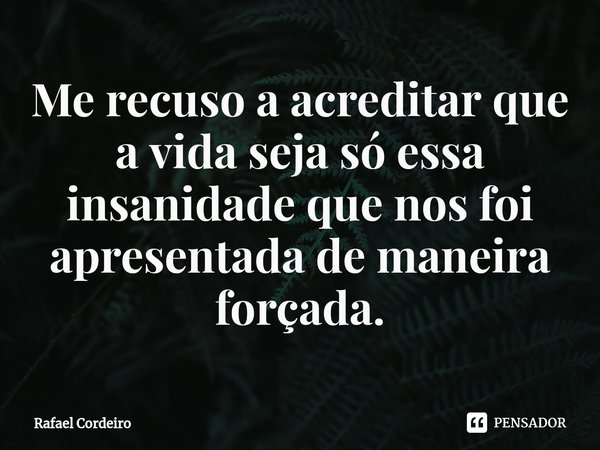 ⁠Me recuso a acreditar que a vida seja só essa insanidade que nos foi apresentada de maneira forçada.... Frase de Rafael Cordeiro.