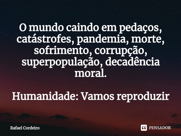 ⁠O mundo caindo em pedaços, catástrofes, pandemia, morte, sofrimento, corrupção, superpopulação, decadência moral. Humanidade: Vamos reproduzir... Frase de Rafael Cordeiro.