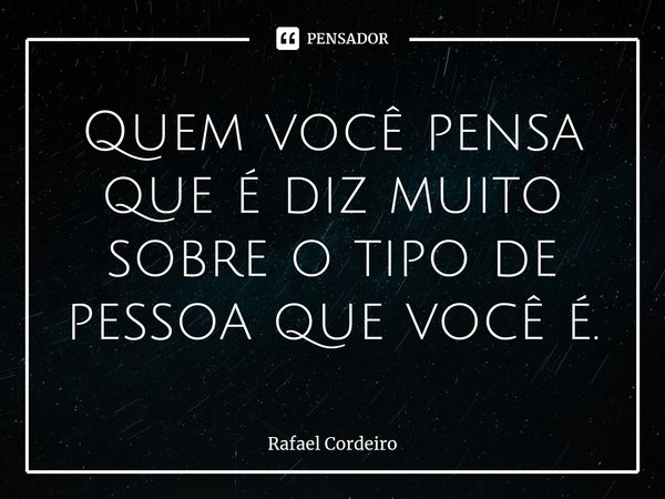 ⁠Quem você pensa que é diz muito sobre o tipo de pessoa que você é.... Frase de Rafael Cordeiro.