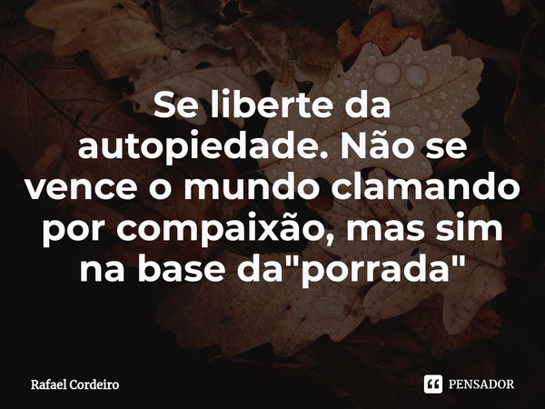 ⁠Se liberte da autopiedade. Não se vence o mundo clamando por compaixão, mas sim na base da "porrada"... Frase de Rafael Cordeiro.