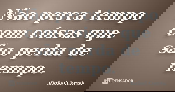 Não perca tempo com coisas que são perda de tempo.... Frase de Rafael Corrêa.