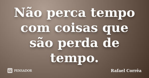 Não perca tempo com coisas que são perda de tempo.... Frase de Rafael Corrêa.