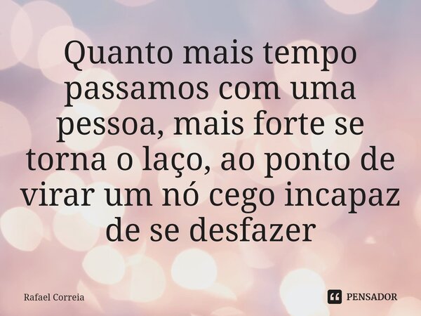 Quanto mais tempo passamos com uma pessoa, mais forte se torna o laço, ao ponto de virar um nó cego incapaz de se desfazer⁠... Frase de Rafael Correia.