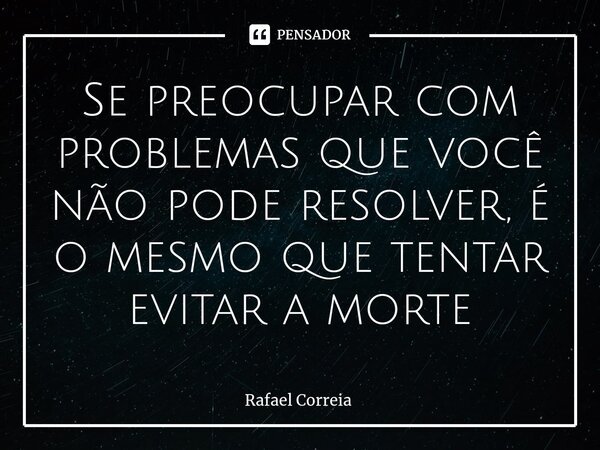 ⁠Se preocupar com problemas que você não pode resolver, é o mesmo que tentar evitar a morte... Frase de Rafael Correia.