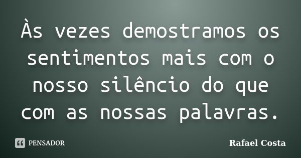 Às vezes demostramos os sentimentos mais com o nosso silêncio do que com as nossas palavras.... Frase de Rafael Costa.