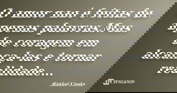 O amor nao é feitas de apenas palavras.Mas de coragem em alcança-las e tornar realidade...... Frase de Rafael Costa.