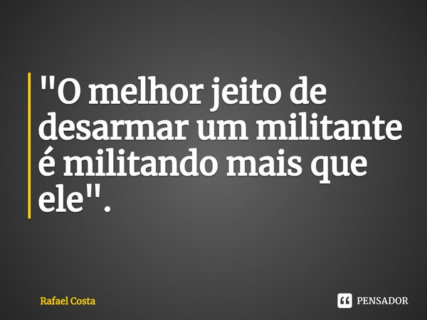 "⁠O melhor jeito de desarmar um militante é militando mais que ele".... Frase de Rafael Costa.