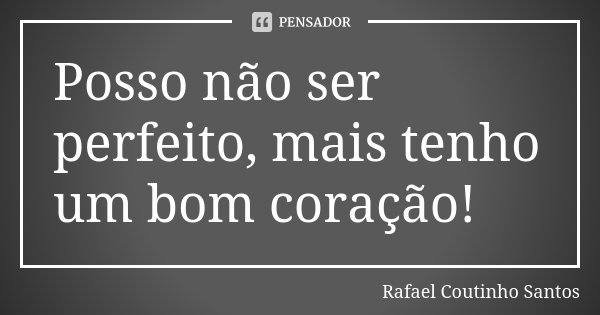 Posso não ser perfeito, mais tenho um bom coração!... Frase de Rafael Coutinho Santos.