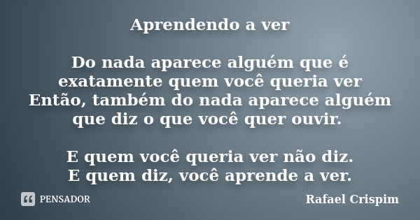 Aprendendo a ver Do nada aparece alguém que é exatamente quem você queria ver Então, também do nada aparece alguém que diz o que você quer ouvir. E quem você qu... Frase de Rafael Crispim.