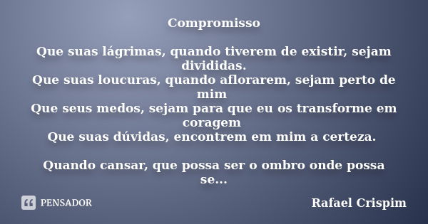 Compromisso Que suas lágrimas, quando tiverem de existir, sejam divididas. Que suas loucuras, quando aflorarem, sejam perto de mim Que seus medos, sejam para qu... Frase de Rafael Crispim.