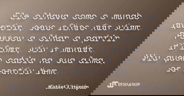 Ele olhava como o mundo queria, seus olhos não viam. Passou a olhar a partir d'alma, viu o mundo. Viu quem cabia na sua alma, se sentiu bem.... Frase de Rafael Crispim.