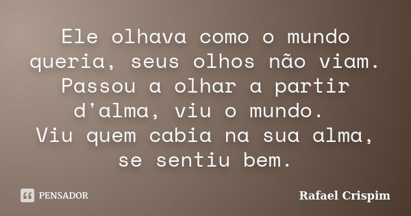 Ele olhava como o mundo queria, seus olhos não viam. Passou a olhar a partir d'alma, viu o mundo. Viu quem cabia na sua alma, se sentiu bem.... Frase de Rafael Crispim.