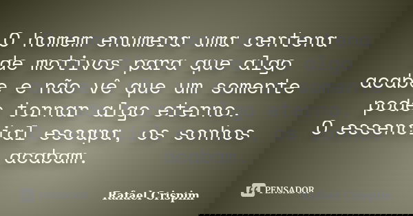 O homem enumera uma centena de motivos para que algo acabe e não vê que um somente pode tornar algo eterno. O essencial escapa, os sonhos acabam.... Frase de Rafael Crispim.