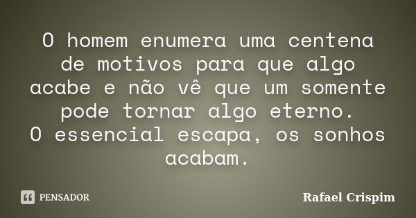 O homem enumera uma centena de motivos para que algo acabe e não vê que um somente pode tornar algo eterno. O essencial escapa, os sonhos acabam.... Frase de Rafael Crispim.