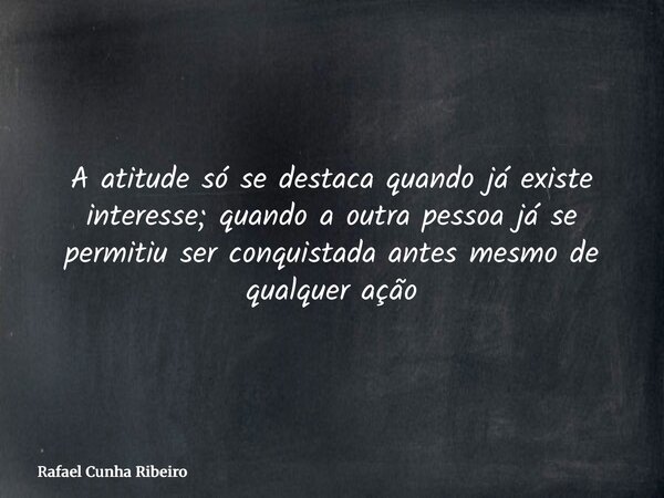 A atitude só se destaca quando já existe interesse; quando a outra pessoa já se permitiu ser conquistada antes mesmo de qualquer ação... Frase de Rafael Cunha Ribeiro.