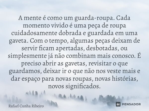 ⁠A mente é como um guarda-roupa. Cada momento vivido é uma peça de roupa cuidadosamente dobrada e guardada em uma gaveta. Com o tempo, algumas peças deixam de s... Frase de Rafael Cunha Ribeiro.
