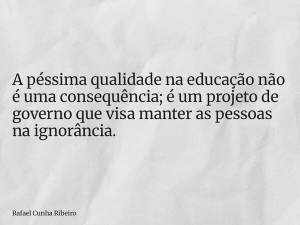 A péssima qualidade na educação não é uma consequência; é um projeto de governo que visa manter as pessoas na ignorância.... Frase de Rafael Cunha Ribeiro.