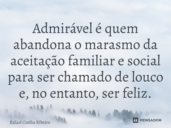 ⁠Admirável é quem abandona o marasmo da aceitação familiar e social para ser chamado de louco e, no entanto, ser feliz.... Frase de Rafael Cunha Ribeiro.