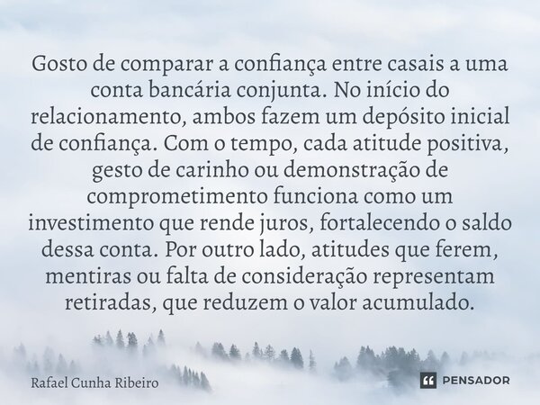 Gosto de comparar a confiança entre casais a uma conta bancária conjunta. No início do relacionamento, ambos fazem um depósito inicial de confiança. Com o temp... Frase de Rafael Cunha Ribeiro.