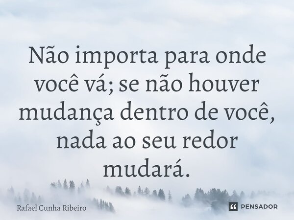 ⁠Não importa para onde você vá; se não houver mudança dentro de você, nada ao seu redor mudará.... Frase de Rafael Cunha Ribeiro.