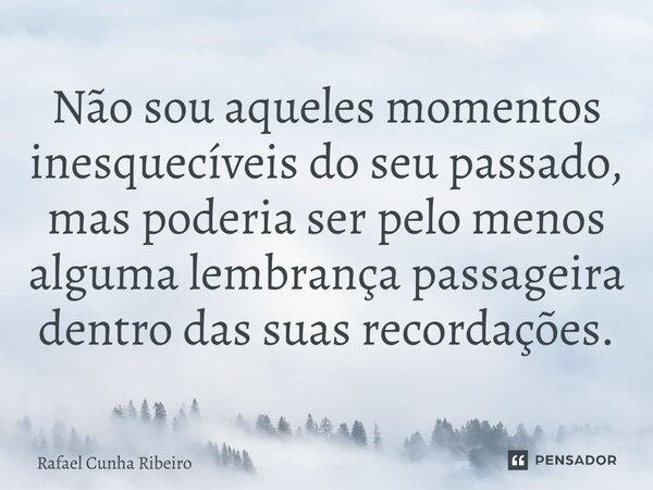 ⁠Não sou aqueles momentos inesquecíveis do seu passado, mas poderia ser pelo menos alguma lembrança passageira dentro das suas recordações.... Frase de Rafael Cunha Ribeiro.