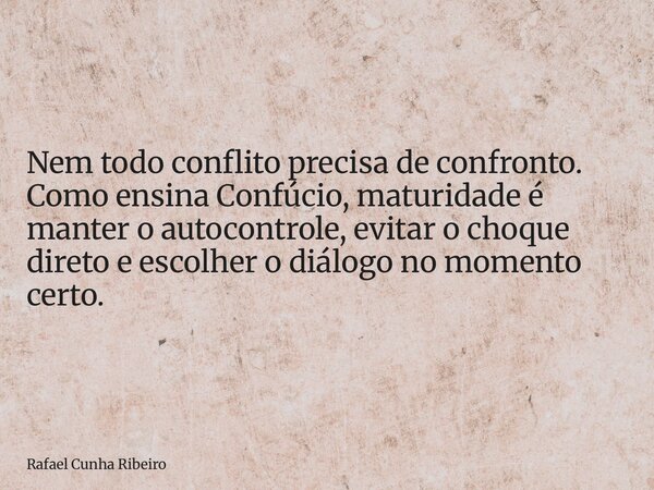 Nem todo conflito precisa de confronto. Como ensina Confúcio, maturidade é manter o autocontrole, evitar o choque direto e escolher o diálogo no momento certo.... Frase de Rafael Cunha Ribeiro.