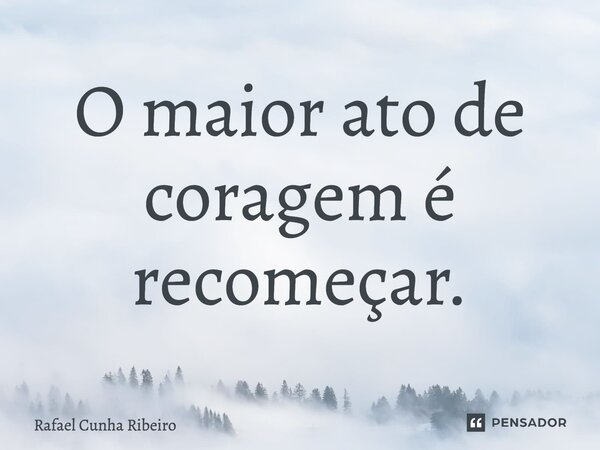 ⁠O maior ato de coragem é recomeçar.... Frase de Rafael Cunha Ribeiro.