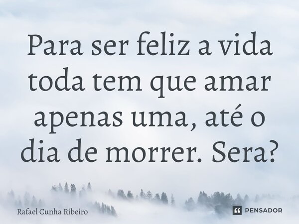⁠Para ser feliz a vida toda tem que amar apenas uma, até o dia de morrer. Será?... Frase de Rafael Cunha Ribeiro.