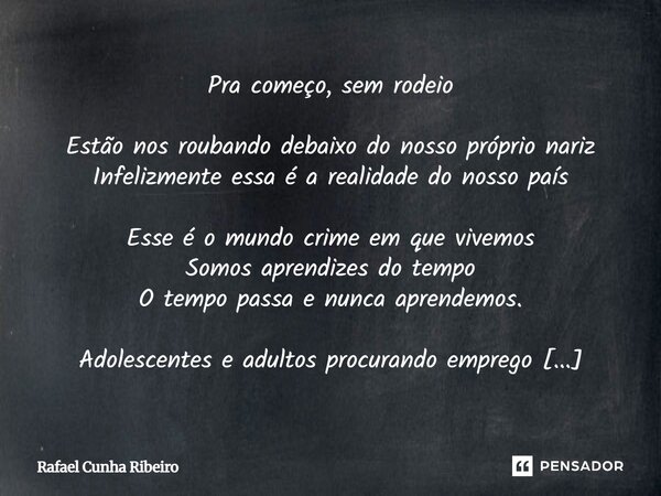 Pra começo, sem rodeio Estão nos roubando debaixo do nosso próprio nariz Infelizmente essa é a realidade do nosso país Esse é o mundo crime em que vivemos Somo... Frase de Rafael Cunha Ribeiro.