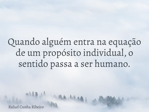 Quando alguém entra na equação de um propósito individual, o sentido passa a ser humano.... Frase de Rafael Cunha Ribeiro.