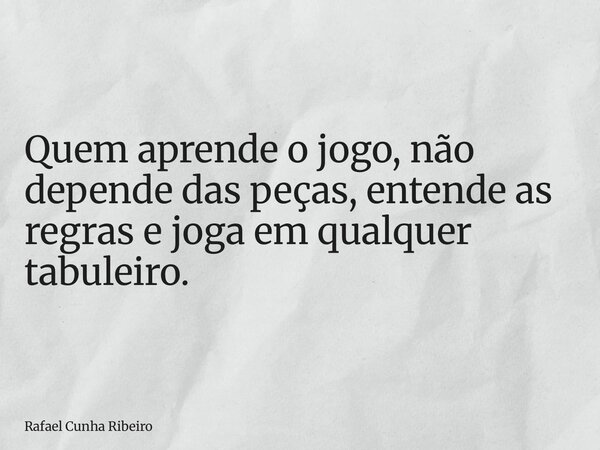 Quem aprende o jogo, não depende das peças, entende as regras e joga em qualquer tabuleiro.... Frase de Rafael Cunha Ribeiro.