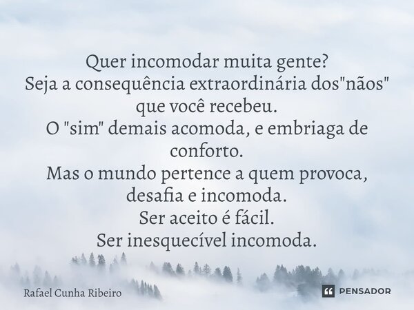 Quer incomodar muita gente? Seja a consequência extraordinária dos "nãos" que você recebeu. O "sim" demais acomoda, e embriaga de conforto.... Frase de Rafael Cunha Ribeiro.