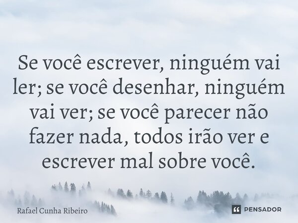 Se você escrever, ninguém vai ler; se você desenhar, ninguém vai ver; se você parecer não fazer nada, todos irão ver e escrever mal sobre você.... Frase de Rafael Cunha Ribeiro.