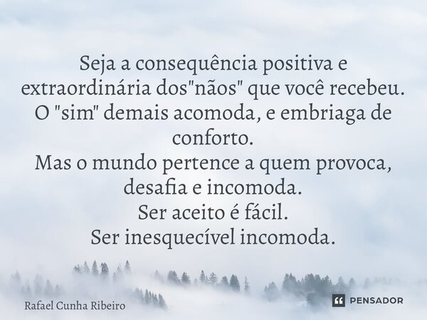 Seja a consequência positiva e extraordinária dos "nãos" que você recebeu. O "sim" demais acomoda, e embriaga de conforto. Mas o mundo pert... Frase de Rafael Cunha Ribeiro.