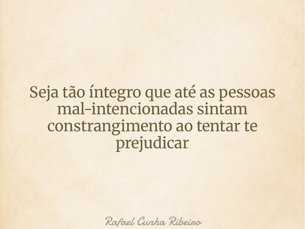 Seja tão íntegro que até as pessoas mal-intencionadas sintam constrangimento ao tentar te prejudicar... Frase de Rafael Cunha Ribeiro.