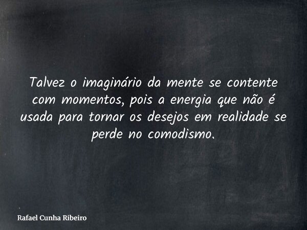 Talvez o imaginário da mente se contente com momentos, pois a energia que não é usada para tornar os desejos em realidade se perde no comodismo.... Frase de Rafael Cunha Ribeiro.