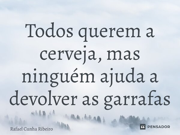 ⁠⁠Todos querem a cerveja, mas ninguém ajuda a devolver as garrafas... Frase de Rafael Cunha Ribeiro.