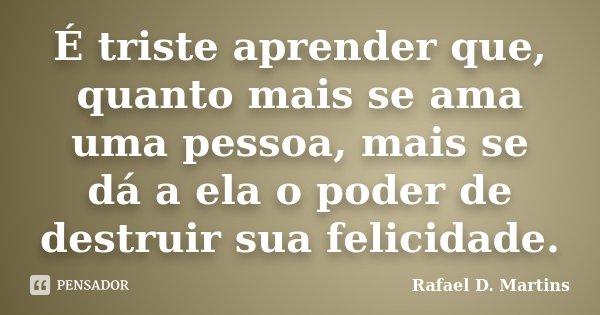É triste aprender que, quanto mais se ama uma pessoa, mais se dá a ela o poder de destruir sua felicidade.... Frase de Rafael D. Martins.