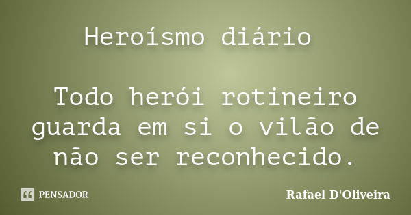 Heroísmo diário Todo herói rotineiro guarda em si o vilão de não ser reconhecido.... Frase de Rafael D'Oliveira.