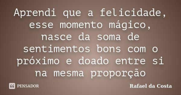 Aprendi que a felicidade, esse momento mágico, nasce da soma de sentimentos bons com o próximo e doado entre si na mesma proporção... Frase de Rafael da Costa.