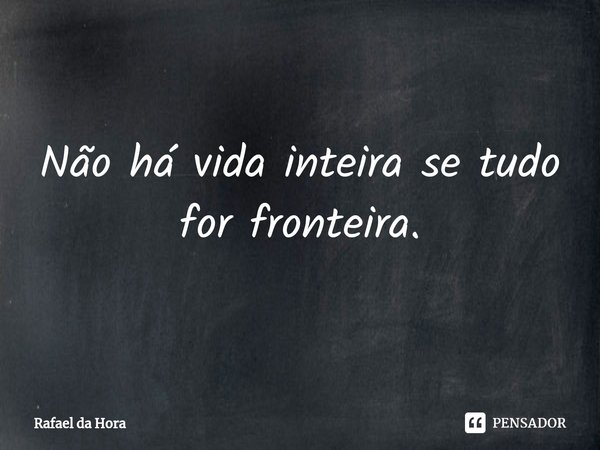 ⁠Não há vida inteira se tudo for fronteira.... Frase de Rafael da Hora.