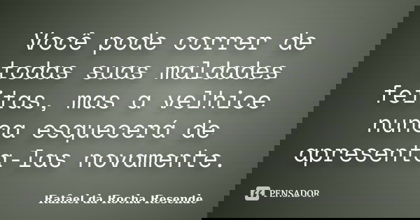 Você pode correr de todas suas maldades feitas, mas a velhice nunca esquecerá de apresenta-las novamente.... Frase de Rafael da Rocha Resende.