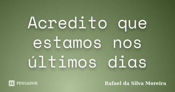 Acredito que estamos nos últimos dias... Frase de Rafael da Silva Moreira.