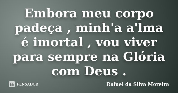 Embora meu corpo padeça , minh'a a'lma é imortal , vou viver para sempre na Glória com Deus .... Frase de Rafael da Silva Moreira.