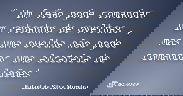" Um leão pode comandar um rebanho de ovelhas , mas uma ovelha não pode comandar uma alcateia de leões'... Frase de Rafael da Silva Moreira.