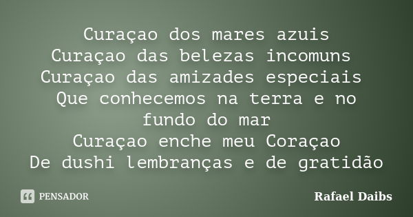 Curaçao dos mares azuis Curaçao das belezas incomuns Curaçao das amizades especiais Que conhecemos na terra e no fundo do mar Curaçao enche meu Coraçao De dushi... Frase de Rafael Daibs.